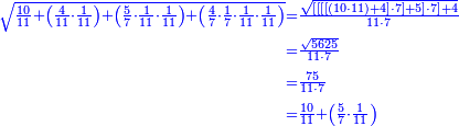 {\color{blue}{\begin{align}\scriptstyle\sqrt{\frac{10}{11}+\left(\frac{4}{11}\sdot\frac{1}{11}\right)+\left(\frac{5}{7}\sdot\frac{1}{11}\sdot\frac{1}{11}\right)+\left(\frac{4}{7}\sdot\frac{1}{7}\sdot\frac{1}{11}\sdot\frac{1}{11}\right)}&\scriptstyle=\frac{\sqrt{\left[\left[\left[\left[\left(10\sdot11\right)+4\right]\sdot7\right]+5\right]\sdot7\right]+4}}{11\sdot7}\\&\scriptstyle=\frac{\sqrt{5625}}{11\sdot7}\\&\scriptstyle=\frac{75}{11\sdot7}\\&\scriptstyle=\frac{10}{11}+\left(\frac{5}{7}\sdot\frac{1}{11}\right)\\\end{align}}}