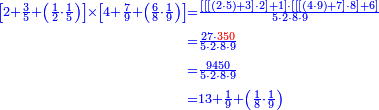 {\color{blue}{\begin{align}\scriptstyle\left[2+\frac{3}{5}+\left(\frac{1}{2}\sdot\frac{1}{5}\right)\right]\times\left[4+\frac{7}{9}+\left(\frac{6}{8}\sdot\frac{1}{9}\right)\right]&\scriptstyle=\frac{\left[\left[\left[\left(2\sdot5\right)+3\right]\sdot2\right]+1\right]\sdot\left[\left[\left[\left(4\sdot9\right)+7\right]\sdot8\right]+6\right]}{5\sdot2\sdot8\sdot9}\\&\scriptstyle=\frac{27\sdot{\color{red}{350}}}{5\sdot2\sdot8\sdot9}\\&\scriptstyle=\frac{9450}{5\sdot2\sdot8\sdot9}\\&\scriptstyle=13+\frac{1}{9}+\left(\frac{1}{8}\sdot\frac{1}{9}\right)\\\end{align}}}