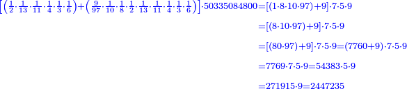 \scriptstyle{\color{blue}{\begin{align}\scriptstyle\left[\left(\frac{1}{2}\sdot\frac{1}{13}\sdot\frac{1}{11}\sdot\frac{1}{4}\sdot\frac{1}{3}\sdot\frac{1}{6}\right)+\left(\frac{9}{97}\sdot\frac{1}{10}\sdot\frac{1}{8}\sdot\frac{1}{2}\sdot\frac{1}{13}\sdot\frac{1}{11}\sdot\frac{1}{4}\sdot\frac{1}{3}\sdot\frac{1}{6}\right)\right]\sdot50335084800&\scriptstyle=\left[\left(1\sdot8\sdot10\sdot97\right)+9\right]\sdot7\sdot5\sdot9\\&\scriptstyle=\left[\left(8\sdot10\sdot97\right)+9\right]\sdot7\sdot5\sdot9\\&\scriptstyle=\left[\left(80\sdot97\right)+9\right]\sdot7\sdot5\sdot9=\left(7760+9\right)\sdot7\sdot5\sdot9\\&\scriptstyle=7769\sdot7\sdot5\sdot9=54383\sdot5\sdot9\\&\scriptstyle=271915\sdot9=2447235\\\end{align}}}