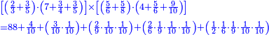 \scriptstyle{\color{blue}{\begin{align}&\scriptstyle\left[\left(\frac{2}{3}+\frac{3}{5}\right)\sdot\left(7+\frac{3}{4}+\frac{3}{5}\right)\right]\times\left[\left(\frac{5}{6}+\frac{5}{8}\right)\sdot\left(4+\frac{5}{6}+\frac{9}{10}\right)\right]\\&\scriptstyle=88+\frac{4}{10}+\left(\frac{3}{10}\sdot\frac{1}{10}\right)+\left(\frac{2}{9}\sdot\frac{1}{10}\sdot\frac{1}{10}\right)+\left(\frac{2}{6}\sdot\frac{1}{9}\sdot\frac{1}{10}\sdot\frac{1}{10}\right)+\left(\frac{1}{2}\sdot\frac{1}{6}\sdot\frac{1}{9}\sdot\frac{1}{10}\sdot\frac{1}{10}\right)\\\end{align}}}
