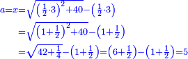 \scriptstyle{\color{blue}{\begin{align}\scriptstyle a=x&\scriptstyle=\sqrt{\left(\frac{1}{2}\sdot3\right)^2+40}-\left(\frac{1}{2}\sdot3\right)\\&\scriptstyle=\sqrt{\left(1+\frac{1}{2}\right)^2+40}-\left(1+\frac{1}{2}\right)\\&\scriptstyle=\sqrt{42+\frac{1}{4}}-\left(1+\frac{1}{2}\right)=\left(6+\frac{1}{2}\right)-\left(1+\frac{1}{2}\right)=5\\\end{align}}}
