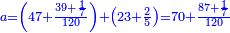 \scriptstyle{\color{blue}{a=\left(47+\frac{39+\frac{1}{7}}{120}\right)+\left(23+\frac{2}{5}\right)=70+\frac{87+\frac{1}{7}}{120}}}