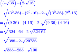 \scriptstyle{\color{blue}{\begin{align}&\scriptstyle\left(3\sdot\sqrt{36}\right)-\left(2\sdot\sqrt{16}\right)\\&\scriptstyle=\sqrt{\left(3^2\sdot36\right)+\left(2^2\sdot16\right)-2\sdot\sqrt{\left(3^2\sdot36\right)\sdot\left(2^2\sdot16\right)}}\\&\scriptstyle=\sqrt{\left(9\sdot36\right)+\left(4\sdot16\right)-2\sdot\sqrt{\left(9\sdot36\right)\sdot\left(4\sdot16\right)}}\\&\scriptstyle=\sqrt{324+64-2\sdot\sqrt{324\sdot64}}\\&\scriptstyle=\sqrt{388-2\sdot\sqrt{20736}}\\&\scriptstyle=\sqrt{388-288}=\sqrt{100}\\\end{align}}}