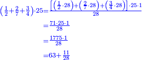\scriptstyle{\color{blue}{\begin{align}\scriptstyle\left(\frac{1}{2}+\frac{2}{7}+\frac{3}{4}\right)\sdot25&\scriptstyle=\frac{\left[\left(\frac{1}{2}\sdot28\right)+\left(\frac{2}{7}\sdot28\right)+\left(\frac{3}{4}\sdot28\right)\right]\sdot25\sdot1}{28}\\&\scriptstyle=\frac{71\sdot25\sdot1}{28}\\&\scriptstyle=\frac{1775\sdot1}{28}\\&\scriptstyle=63+\frac{11}{28}\\\end{align}}}