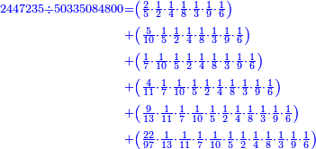 \scriptstyle{\color{blue}{\begin{align}\scriptstyle2447235\div50335084800&\scriptstyle=\left(\frac{2}{5}\sdot\frac{1}{2}\sdot\frac{1}{4}\sdot\frac{1}{8}\sdot\frac{1}{3}\sdot\frac{1}{9}\sdot\frac{1}{6}\right)\\&\scriptstyle+\left(\frac{5}{10}\sdot\frac{1}{5}\sdot\frac{1}{2}\sdot\frac{1}{4}\sdot\frac{1}{8}\sdot\frac{1}{3}\sdot\frac{1}{9}\sdot\frac{1}{6}\right)\\&\scriptstyle+\left(\frac{1}{7}\sdot\frac{1}{10}\sdot\frac{1}{5}\sdot\frac{1}{2}\sdot\frac{1}{4}\sdot\frac{1}{8}\sdot\frac{1}{3}\sdot\frac{1}{9}\sdot\frac{1}{6}\right)\\&\scriptstyle+\left(\frac{4}{11}\sdot\frac{1}{7}\sdot\frac{1}{10}\sdot\frac{1}{5}\sdot\frac{1}{2}\sdot\frac{1}{4}\sdot\frac{1}{8}\sdot\frac{1}{3}\sdot\frac{1}{9}\sdot\frac{1}{6}\right)\\&\scriptstyle+\left(\frac{9}{13}\sdot\frac{1}{11}\sdot\frac{1}{7}\sdot\frac{1}{10}\sdot\frac{1}{5}\sdot\frac{1}{2}\sdot\frac{1}{4}\sdot\frac{1}{8}\sdot\frac{1}{3}\sdot\frac{1}{9}\sdot\frac{1}{6}\right)\\&\scriptstyle+\left(\frac{22}{97}\sdot\frac{1}{13}\sdot\frac{1}{11}\sdot\frac{1}{7}\sdot\frac{1}{10}\sdot\frac{1}{5}\sdot\frac{1}{2}\sdot\frac{1}{4}\sdot\frac{1}{8}\sdot\frac{1}{3}\sdot\frac{1}{9}\sdot\frac{1}{6}\right)\\\end{align}}}