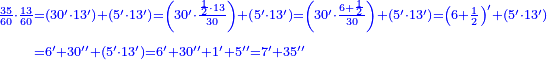 {\color{blue}{\begin{align}\scriptstyle\frac{35}{60}\sdot\frac{13}{60}&\scriptstyle=\left(30^\prime\sdot13^\prime\right)+\left(5^\prime\sdot13^\prime\right)=\left(30^\prime\sdot\frac{\frac{1}{2}\sdot13}{30}\right)+\left(5^\prime\sdot13^\prime\right)=\left(30^\prime\sdot\frac{6+\frac{1}{2}}{30}\right)+\left(5^\prime\sdot13^\prime\right)=\left(6+\frac{1}{2}\right)^\prime+\left(5^\prime\sdot13^\prime\right)\\&\scriptstyle=6^\prime+30^{\prime\prime}+\left(5^\prime\sdot13^\prime\right)=6^\prime+30^{\prime\prime}+1^\prime+5^{\prime\prime}=7^\prime+35^{\prime\prime}\\\end{align}}}