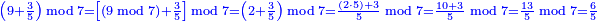 \scriptstyle{\color{blue}{\left(9+\frac{3}{5}\right)\bmod7=\left[\left(9\bmod7\right)+\frac{3}{5}\right]\bmod7=\left(2+\frac{3}{5}\right)\bmod7=\frac{\left(2\sdot5\right)+3}{5}\bmod7=\frac{10+3}{5}\bmod7=\frac{13}{5}\bmod7=\frac{6}{5}}}