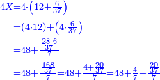 {\color{blue}{\begin{align}\scriptstyle4X &\scriptstyle=4\sdot\left(12+\frac{6}{37}\right)\\&\scriptstyle=\left(4\sdot12\right)+\left(4\sdot\frac{6}{37}\right)\\&\scriptstyle=48+\frac{\frac{28\sdot6}{37}}{7}\\&\scriptstyle=48+\frac{\frac{168}{37}}{7}=48+\frac{4+\frac{20}{37}}{7}=48+\frac{4}{7}+\frac{\frac{20}{37}}{7}\\\end{align}}}