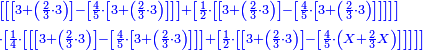 \scriptstyle{\color{blue}{\begin{align}&\scriptstyle\left[\left[\left[3+\left(\frac{2}{3}\sdot3\right)\right]-\left[\frac{4}{5}\sdot\left[3+\left(\frac{2}{3}\sdot3\right)\right]\right]\right]+\left[\frac{1}{2}\sdot\left[\left[3+\left(\frac{2}{3}\sdot3\right)\right]-\left[\frac{4}{5}\sdot\left[3+\left(\frac{2}{3}\sdot3\right)\right]\right]\right]\right]\right]\\&\scriptstyle\sdot\left[\frac{1}{4}\sdot\left[\left[\left[3+\left(\frac{2}{3}\sdot3\right)\right]-\left[\frac{4}{5}\sdot\left[3+\left(\frac{2}{3}\sdot3\right)\right]\right]\right]+\left[\frac{1}{2}\sdot\left[\left[3+\left(\frac{2}{3}\sdot3\right)\right]-\left[\frac{4}{5}\sdot\left(X+\frac{2}{3}X\right)\right]\right]\right]\right]\right]\\\end{align}}}