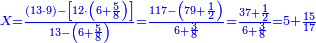 \scriptstyle{\color{blue}{X=\frac{\left(13\sdot9\right)-\left[12\sdot\left(6+\frac{5}{8}\right)\right]}{13-\left(6+\frac{5}{8}\right)}=\frac{117-\left(79+\frac{1}{2}\right)}{6+\frac{3}{8}}=\frac{37+\frac{1}{2}}{6+\frac{3}{8}}=5+\frac{15}{17}}}
