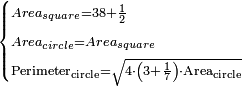 \scriptstyle\begin{cases}\scriptstyle Area_{square}=38+\frac{1}{2}\\\scriptstyle Area_{circle}=Area_{square}\\\scriptstyle\rm{Perimeter_{circle}}=\sqrt{4\sdot\left(3+\frac{1}{7}\right)\sdot\rm{Area_{circle}}}\end{cases}