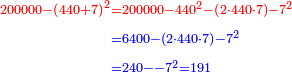 \scriptstyle{\color{blue}{\begin{align}\scriptstyle{\color{red}{200000-\left(440+7\right)^2}}&\scriptstyle{\color{red}{=200000-440^2-\left(2\sdot440\sdot7\right)-7^2}}\\&\scriptstyle=6400-\left(2\sdot440\sdot7\right)-7^2\\&\scriptstyle=240--7^2=191\\\end{align}}}
