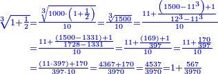 \scriptstyle{\color{blue}{\begin{align}\scriptstyle\sqrt[3]{1+\frac{1}{2}}&\scriptstyle=\frac{\sqrt[3]{1000\sdot\left(1+\frac{1}{2}\right)}}{10}=\frac{\sqrt[3]{1500}}{10}=\frac{11+\frac{\left(1500-11^3\right)+1}{12^3-11^3}}{10}\\&\scriptstyle=\frac{11+\frac{\left(1500-1331\right)+1}{1728-1331}}{10}=\frac{11+\frac{\left(169\right)+1}{397}}{10}=\frac{11+\frac{170}{397}}{10}\\&\scriptstyle=\frac{\left(11\sdot397\right)+170}{397\sdot10}=\frac{4367+170}{3970}=\frac{4537}{3970}=1+\frac{567}{3970}\\\end{align}}}