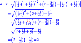 \scriptstyle{\color{blue}{\begin{align}\scriptstyle a=x&\scriptstyle=\sqrt{\left[\frac{1}{2}\sdot\left(1+\frac{12}{26}\right)\right]^2+\left(6+\frac{24}{26}\right)}-\left[\frac{1}{2}\sdot\left(1+\frac{12}{26}\right)\right]\\&\scriptstyle=\sqrt{\left(\frac{19}{26}\right)^2+\left(6+\frac{24}{26}\right)}-\frac{19}{26}\\&\scriptstyle=\sqrt{\left(\frac{13}{26}+\frac{{\color{red}{23}}}{676}\right)+\left(6+\frac{24}{26}\right)}-\frac{19}{26}\\&\scriptstyle=\sqrt{7+\frac{11}{26}+\frac{23}{26}}-\frac{19}{26}\\&\scriptstyle=\left(2+\frac{19}{26}\right)-\frac{19}{26}=2\\\end{align}}}