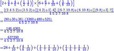 {\color{blue}{\begin{align}&\scriptstyle\left[2+\frac{3}{4}+\frac{4}{5}+\left(\frac{1}{2}\sdot\frac{1}{5}\right)\right]\times\left[6+\frac{6}{7}+\frac{9}{10}+\left(\frac{3}{8}\sdot\frac{1}{10}\right)\right]\\&\scriptstyle=\frac{\left[\left(2\sdot4\sdot5\sdot2\right)+\left(3\sdot5\sdot2\right)+\left[\left[\left(4\sdot2\right)+1\right]\sdot4\right]\right]\sdot\left[\left(6\sdot7\sdot10\sdot8\right)+\left(6\sdot10\sdot8\right)+\left[\left[\left(9\sdot8\right)+3\right]\sdot7\right]\right]}{4\sdot5\sdot2\sdot7\sdot10\sdot8}\\&\scriptstyle=\frac{\left(80+30+36\right)\sdot\left(3360+480+525\right)}{4\sdot5\sdot2\sdot7\sdot10\sdot8}\\&\scriptstyle=\frac{146\sdot4365}{4\sdot5\sdot2\sdot7\sdot10\sdot8}\\&\scriptstyle=\frac{637290}{4\sdot5\sdot2\sdot7\sdot10\sdot8}\\&\scriptstyle=28+\frac{4}{10}+\left(\frac{4}{8}\sdot\frac{1}{10}\right)+\left(\frac{1}{5}\sdot\frac{1}{7}\sdot\frac{1}{8}\sdot\frac{1}{10}\right)+\left(\frac{1}{4}\sdot\frac{1}{5}\sdot\frac{1}{7}\sdot\frac{1}{8}\sdot\frac{1}{10}\right)\\\end{align}}}