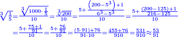 \scriptstyle{\color{blue}{\begin{align}\scriptstyle\sqrt[3]{\frac{1}{5}}&\scriptstyle=\frac{\sqrt[3]{1000\sdot\frac{1}{5}}}{10}=\frac{\sqrt[3]{200}}{10}=\frac{5+\frac{\left(200-5^3\right)+1}{6^3-5^3}}{10}=\frac{5+\frac{\left(200-125\right)+1}{216-125}}{10}\\&\scriptstyle=\frac{5+\frac{75+1}{91}}{10}=\frac{5+\frac{76}{91}}{10}=\frac{\left(5\sdot91\right)+76}{91\sdot10}=\frac{455+76}{910}=\frac{531}{910}\approx\frac{53}{91}\\\end{align}}}