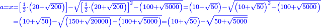 \scriptstyle{\color{blue}{\begin{align}\scriptstyle a=x&\scriptstyle=\left[\frac{1}{2}\sdot\left(20+\sqrt{200}\right)\right]-\sqrt{\left[\frac{1}{2}\sdot\left(20+\sqrt{200}\right)\right]^2-\left(100+\sqrt{5000}\right)}=\left(10+\sqrt{50}\right)-\sqrt{\left(10+\sqrt{50}\right)^2-\left(100+\sqrt{5000}\right)}\\&\scriptstyle=\left(10+\sqrt{50}\right)-\sqrt{\left(150+\sqrt{20000}\right)-\left(100+\sqrt{5000}\right)}=\left(10+\sqrt{50}\right)-\sqrt{50+\sqrt{5000}}\\\end{align}}}