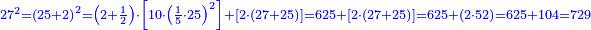 \scriptstyle{\color{blue}{27^2=\left(25+2\right)^2=\left(2+\frac{1}{2}\right)\sdot\left[10\sdot\left(\frac{1}{5}\sdot25\right)^2\right]+\left[2\sdot\left(27+25\right)\right]=625+\left[2\sdot\left(27+25\right)\right]=625+\left(2\sdot52\right)=625+104=729}}
