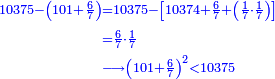 \scriptstyle{\color{blue}{\begin{align}\scriptstyle10375-\left(101+\frac{6}{7}\right)&\scriptstyle=10375-\left[10374+\frac{6}{7}+\left(\frac{1}{7}\sdot\frac{1}{7}\right)\right]\\&\scriptstyle=\frac{6}{7}\sdot\frac{1}{7}\\&\scriptstyle\longrightarrow\left(101+\frac{6}{7}\right)^2<10375\\\end{align}}}