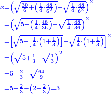 \scriptstyle{\color{blue}{\begin{align}\scriptstyle x&\scriptstyle=\left(\sqrt{\frac{30}{6}+\left(\frac{1}{4}\sdot\frac{48}{6^2}\right)}-\sqrt{\frac{1}{4}\sdot\frac{48}{6^2}}\right)^2\\&\scriptstyle=\left(\sqrt{5+\left(\frac{1}{4}\sdot\frac{48}{36}\right)}-\sqrt{\frac{1}{4}\sdot\frac{48}{36}}\right)^2\\&\scriptstyle=\left[\sqrt{5+\left[\frac{1}{4}\sdot\left(1+\frac{1}{3}\right)\right]}-\sqrt{\frac{1}{4}\sdot\left(1+\frac{1}{3}\right)}\right]^2\\&\scriptstyle=\left(\sqrt{5+\frac{1}{3}}-\sqrt{\frac{1}{3}}\right)^2\\&\scriptstyle=5+\frac{2}{3}-\sqrt{\frac{64}{9}}\\&\scriptstyle=5+\frac{2}{3}-\left(2+\frac{2}{3}\right)=3\\\end{align}}}