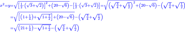 \scriptstyle{\color{blue}{\begin{align}\scriptstyle x^2=y&\scriptstyle=\sqrt{\left[\frac{1}{2}\sdot\left(\sqrt{3}+\sqrt{2}\right)\right]^2+\left(20-\sqrt{6}\right)}-\left[\frac{1}{2}\sdot\left(\sqrt{3}+\sqrt{2}\right)\right]=\sqrt{\left(\sqrt{\frac{3}{4}}+\sqrt{\frac{1}{2}}\right)^2+\left(20-\sqrt{6}\right)}-\left(\sqrt{\frac{3}{4}}+\sqrt{\frac{1}{2}}\right)\\&\scriptstyle=\sqrt{\left[\left(1+\frac{1}{4}\right)+\sqrt{1+\frac{1}{2}}\right]+\left(20-\sqrt{6}\right)}-\left(\sqrt{\frac{3}{4}}+\sqrt{\frac{1}{2}}\right)\\&\scriptstyle=\sqrt{\left(21+\frac{1}{4}\right)-\sqrt{1+\frac{1}{2}}}-\left(\sqrt{\frac{3}{4}}+\sqrt{\frac{1}{2}}\right)\\\end{align}}}