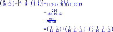 {\color{blue}{\begin{align}\scriptstyle\left(\frac{9}{10}\sdot\frac{1}{13}\right)\div\left[6+\frac{3}{8}+\left(\frac{1}{3}\sdot\frac{1}{8}\right)\right]&\scriptstyle=\frac{9\sdot8\sdot3}{\left[\left[\left[\left(6\sdot8\right)+3\right]\sdot3\right]+1\right]\sdot10\sdot13}\\&\scriptstyle=\frac{216}{154\sdot10\sdot13}\\&\scriptstyle=\frac{216}{20020}\\&\scriptstyle=\left(\frac{1}{11}\sdot\frac{1}{13}\right)+\left(\frac{5}{10}\sdot\frac{1}{11}\sdot\frac{1}{13}\right)+\left(\frac{3}{7}\sdot\frac{1}{10}\sdot\frac{1}{11}\sdot\frac{1}{13}\right)\\\end{align}}}