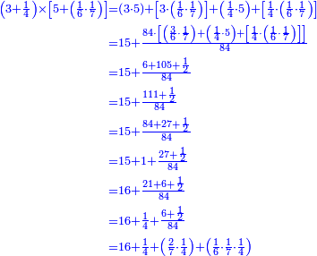 {\color{blue}{\begin{align}\scriptstyle\left(3+\frac{1}{4}\right)\times\left[5+\left(\frac{1}{6}\sdot\frac{1}{7}\right)\right]&\scriptstyle=\left(3\sdot5\right)+\left[3\sdot\left(\frac{1}{6}\sdot\frac{1}{7}\right)\right]+\left(\frac{1}{4}\sdot5\right)+\left[\frac{1}{4}\sdot\left(\frac{1}{6}\sdot\frac{1}{7}\right)\right]\\&\scriptstyle=15+\frac{84\sdot\left[\left(\frac{3}{6}\sdot\frac{1}{7}\right)+\left(\frac{1}{4}\sdot5\right)+\left[\frac{1}{4}\sdot\left(\frac{1}{6}\sdot\frac{1}{7}\right)\right]\right]}{84}\\&\scriptstyle=15+\frac{6+105+\frac{1}{2}}{84}\\&\scriptstyle=15+\frac{111+\frac{1}{2}}{84}\\&\scriptstyle=15+\frac{84+27+\frac{1}{2}}{84}\\&\scriptstyle=15+1+\frac{27+\frac{1}{2}}{84}\\&\scriptstyle=16+\frac{21+6+\frac{1}{2}}{84}\\&\scriptstyle=16+\frac{1}{4}+\frac{6+\frac{1}{2}}{84}\\&\scriptstyle=16+\frac{1}{4}+\left(\frac{2}{7}\sdot\frac{1}{4}\right)+\left(\frac{1}{6}\sdot\frac{1}{7}\sdot\frac{1}{4}\right)\\\end{align}}}