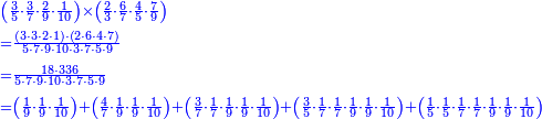 {\color{blue}{\begin{align}&\scriptstyle\left(\frac{3}{5}\sdot\frac{3}{7}\sdot\frac{2}{9}\sdot\frac{1}{10}\right)\times\left(\frac{2}{3}\sdot\frac{6}{7}\sdot\frac{4}{5}\sdot\frac{7}{9}\right)\\&\scriptstyle=\frac{\left(3\sdot3\sdot2\sdot1\right)\sdot\left(2\sdot6\sdot4\sdot7\right)}{5\sdot7\sdot9\sdot10\sdot3\sdot7\sdot5\sdot9}\\&\scriptstyle=\frac{18\sdot336}{5\sdot7\sdot9\sdot10\sdot3\sdot7\sdot5\sdot9}\\&\scriptstyle=\left(\frac{1}{9}\sdot\frac{1}{9}\sdot\frac{1}{10}\right)+\left(\frac{4}{7}\sdot\frac{1}{9}\sdot\frac{1}{9}\sdot\frac{1}{10}\right)+\left(\frac{3}{7}\sdot\frac{1}{7}\sdot\frac{1}{9}\sdot\frac{1}{9}\sdot\frac{1}{10}\right)+\left(\frac{3}{5}\sdot\frac{1}{7}\sdot\frac{1}{7}\sdot\frac{1}{9}\sdot\frac{1}{9}\sdot\frac{1}{10}\right)+\left(\frac{1}{5}\sdot\frac{1}{5}\sdot\frac{1}{7}\sdot\frac{1}{7}\sdot\frac{1}{9}\sdot\frac{1}{9}\sdot\frac{1}{10}\right)\\\end{align}}}