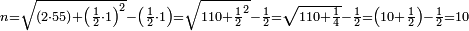 \scriptstyle n=\sqrt{\left(2\sdot55\right)+\left(\frac{1}{2}\sdot1\right)^2}-\left(\frac{1}{2}\sdot1\right)=\sqrt{110+\frac{1}{2}^2}-\frac{1}{2}=\sqrt{110+\frac{1}{4}}-\frac{1}{2}=\left(10+\frac{1}{2}\right)-\frac{1}{2}=10