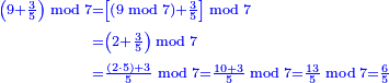 \scriptstyle{\color{blue}{\begin{align}\scriptstyle\left(9+\frac{3}{5}\right)\bmod7&\scriptstyle=\left[\left(9\bmod7\right)+\frac{3}{5}\right]\bmod7\\&\scriptstyle=\left(2+\frac{3}{5}\right)\bmod7\\&\scriptstyle=\frac{\left(2\sdot5\right)+3}{5}\bmod7=\frac{10+3}{5}\bmod7=\frac{13}{5}\bmod7=\frac{6}{5}\end{align}}}