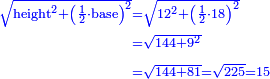 \scriptstyle{\color{blue}{\begin{align}\scriptstyle\sqrt{\rm{height}^2+\left(\frac{1}{2}\sdot\rm{base}\right)^2}&\scriptstyle=\sqrt{12^2+\left(\frac{1}{2}\sdot18\right)^2}\\&\scriptstyle=\sqrt{144+9^2}\\&\scriptstyle=\sqrt{144+81}=\sqrt{225}=15\\\end{align}}}