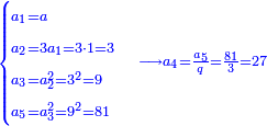 \scriptstyle{\color{blue}{\begin{cases}\scriptstyle a_1=a\\\scriptstyle a_2=3a_1=3\sdot1=3\\\scriptstyle a_3=a_2^2=3^2=9\\\scriptstyle a_5=a_3^2=9^2=81\end{cases}\longrightarrow a_4=\frac{a_5}{q}=\frac{81}{3}=27}}