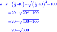 \scriptstyle{\color{blue}{\begin{align}\scriptstyle a=x&\scriptstyle=\left(\frac{1}{2}\sdot40\right)-\sqrt{\left(\frac{1}{2}\sdot40\right)^2-100}\\&\scriptstyle=20-\sqrt{20^2-100}\\&\scriptstyle=20-\sqrt{400-100}\\&\scriptstyle=20-\sqrt{300}\\\end{align}}}