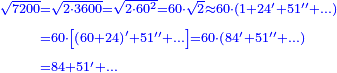{\color{blue}{\begin{align}\scriptstyle\sqrt{7200}&\scriptstyle=\sqrt{2\sdot3600}=\sqrt{2\sdot60^2}=60\sdot\sqrt{2}\approx60\sdot\left(1+24^\prime+51^{\prime\prime}+\ldots\right)\\&\scriptstyle=60\sdot\left[\left(60+24\right)^\prime+51^{\prime\prime}+\ldots\right]=60\sdot\left(84^\prime+51^{\prime\prime}+\ldots\right)\\&\scriptstyle=84+51^\prime+\ldots\\\end{align}}}