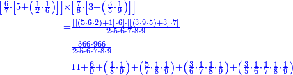 {\color{blue}{\begin{align}\scriptstyle\left[\frac{6}{7}\sdot\left[5+\left(\frac{1}{2}\sdot\frac{1}{6}\right)\right]\right]&\scriptstyle\times\left[\frac{7}{8}\sdot\left[3+\left(\frac{3}{5}\sdot\frac{1}{9}\right)\right]\right]\\&\scriptstyle=\frac{\left[\left[\left(5\sdot6\sdot2\right)+1\right]\sdot6\right]\sdot\left[\left[\left(3\sdot9\sdot5\right)+3\right]\sdot7\right]}{2\sdot5\sdot6\sdot7\sdot8\sdot9}\\&\scriptstyle=\frac{366\sdot966}{2\sdot5\sdot6\sdot7\sdot8\sdot9}\\&\scriptstyle=11+\frac{6}{9}+\left(\frac{1}{8}\sdot\frac{1}{9}\right)+\left(\frac{5}{7}\sdot\frac{1}{8}\sdot\frac{1}{9}\right)+\left(\frac{3}{6}\sdot\frac{1}{7}\sdot\frac{1}{8}\sdot\frac{1}{9}\right)+\left(\frac{3}{5}\sdot\frac{1}{6}\sdot\frac{1}{7}\sdot\frac{1}{8}\sdot\frac{1}{9}\right)\\\end{align}}}