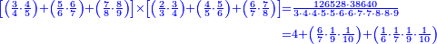 \scriptstyle{\color{blue}{\begin{align}\scriptstyle\left[\left(\frac{3}{4}\sdot\frac{4}{5}\right)+\left(\frac{5}{6}\sdot\frac{6}{7}\right)+\left(\frac{7}{8}\sdot\frac{8}{9}\right)\right]\times\left[\left(\frac{2}{3}\sdot\frac{3}{4}\right)+\left(\frac{4}{5}\sdot\frac{5}{6}\right)+\left(\frac{6}{7}\sdot\frac{7}{8}\right)\right]&\scriptstyle=\frac{126528\sdot38640}{3\sdot4\sdot4\sdot5\sdot5\sdot6\sdot6\sdot7\sdot7\sdot8\sdot8\sdot9}\\&\scriptstyle=4+\left(\frac{6}{7}\sdot\frac{1}{9}\sdot\frac{1}{10}\right)+\left(\frac{1}{6}\sdot\frac{1}{7}\sdot\frac{1}{9}\sdot\frac{1}{10}\right)\\\end{align}}}