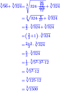 \scriptstyle{\color{blue}{\begin{align}\scriptstyle\sqrt[3]{96}+\sqrt[3]{324}&\scriptstyle=\sqrt[3]{324\sdot\frac{\frac{96}{12}}{\frac{324}{12}}}+\sqrt[3]{324}\\&\scriptstyle=\sqrt[3]{324\sdot\frac{8}{27}}+\sqrt[3]{324}\\&\scriptstyle=\frac{2}{3}\sdot\sqrt[3]{324}+\sqrt[3]{324}\\&\scriptstyle=\left(\frac{2}{3}+1\right)\sdot\sqrt[3]{324}\\&\scriptstyle=\frac{2+3}{3}\sdot\sqrt[3]{324}\\&\scriptstyle=\frac{5}{3}\sdot\sqrt[3]{324}\\&\scriptstyle=\frac{1}{3}\sdot\sqrt[3]{5^3\sdot3^3\sdot12}\\&\scriptstyle=\sqrt[3]{5^3\sdot12}\\&\scriptstyle=\sqrt[3]{125\sdot12}\\&\scriptstyle=\sqrt[3]{1500}\\\end{align}}}