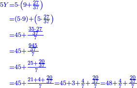 {\color{blue}{\begin{align}\scriptstyle5Y &\scriptstyle=5\sdot\left(9+\frac{27}{37}\right)\\&\scriptstyle=\left(5\sdot9\right)+\left(5\sdot\frac{27}{37}\right)\\&\scriptstyle=45+\frac{\frac{35\sdot27}{37}}{7}\\&\scriptstyle=45+\frac{\frac{945}{37}}{7}\\&\scriptstyle=45+\frac{25+\frac{20}{37}}{7}\\&\scriptstyle=45+\frac{21+4+\frac{20}{37}}{7}=45+3+\frac{4}{7}+\frac{\frac{20}{37}}{7}=48+\frac{4}{7}+\frac{\frac{20}{37}}{7}\\\end{align}}}