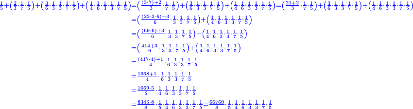 \scriptstyle{\color{blue}{\begin{align}\scriptstyle\frac{1}{5}+\left(\frac{2}{3}\sdot\frac{1}{7}\sdot\frac{1}{5}\right)+\left(\frac{3}{6}\sdot\frac{1}{3}\sdot\frac{1}{3}\sdot\frac{1}{7}\sdot\frac{1}{5}\right)+\left(\frac{1}{4}\sdot\frac{1}{6}\sdot\frac{1}{3}\sdot\frac{1}{3}\sdot\frac{1}{7}\sdot\frac{1}{5}\right)&\scriptstyle=\left(\frac{\left(3\sdot7\right)+2}{3}\sdot\frac{1}{7}\sdot\frac{1}{5}\right)+\left(\frac{3}{6}\sdot\frac{1}{3}\sdot\frac{1}{3}\sdot\frac{1}{7}\sdot\frac{1}{5}\right)+\left(\frac{1}{4}\sdot\frac{1}{6}\sdot\frac{1}{3}\sdot\frac{1}{3}\sdot\frac{1}{7}\sdot\frac{1}{5}\right)=\left(\frac{21+2}{3}\sdot\frac{1}{7}\sdot\frac{1}{5}\right)+\left(\frac{3}{6}\sdot\frac{1}{3}\sdot\frac{1}{3}\sdot\frac{1}{7}\sdot\frac{1}{5}\right)+\left(\frac{1}{4}\sdot\frac{1}{6}\sdot\frac{1}{3}\sdot\frac{1}{3}\sdot\frac{1}{7}\sdot\frac{1}{5}\right)\\&\scriptstyle=\left(\frac{\left(23\sdot3\sdot6\right)+3}{6}\sdot\frac{1}{3}\sdot\frac{1}{3}\sdot\frac{1}{7}\sdot\frac{1}{5}\right)+\left(\frac{1}{4}\sdot\frac{1}{6}\sdot\frac{1}{3}\sdot\frac{1}{3}\sdot\frac{1}{7}\sdot\frac{1}{5}\right)\\&\scriptstyle=\left(\frac{\left(69\sdot6\right)+3}{6}\sdot\frac{1}{3}\sdot\frac{1}{3}\sdot\frac{1}{7}\sdot\frac{1}{5}\right)+\left(\frac{1}{4}\sdot\frac{1}{6}\sdot\frac{1}{3}\sdot\frac{1}{3}\sdot\frac{1}{7}\sdot\frac{1}{5}\right)\\&\scriptstyle=\left(\frac{414+3}{6}\sdot\frac{1}{3}\sdot\frac{1}{3}\sdot\frac{1}{7}\sdot\frac{1}{5}\right)+\left(\frac{1}{4}\sdot\frac{1}{6}\sdot\frac{1}{3}\sdot\frac{1}{3}\sdot\frac{1}{7}\sdot\frac{1}{5}\right)\\&\scriptstyle=\frac{\left(417\sdot4\right)+1}{4}\sdot\frac{1}{6}\sdot\frac{1}{3}\sdot\frac{1}{3}\sdot\frac{1}{7}\sdot\frac{1}{5}\\&\scriptstyle=\frac{1668+1}{4}\sdot\frac{1}{6}\sdot\frac{1}{3}\sdot\frac{1}{3}\sdot\frac{1}{7}\sdot\frac{1}{5}\\&\scriptstyle=\frac{1669\sdot5}{5}\sdot\frac{1}{4}\sdot\frac{1}{6}\sdot\frac{1}{3}\sdot\frac{1}{3}\sdot\frac{1}{7}\sdot\frac{1}{5}\\&\scriptstyle=\frac{8345\sdot8}{8}\sdot\frac{1}{5}\sdot\frac{1}{4}\sdot\frac{1}{6}\sdot\frac{1}{3}\sdot\frac{1}{3}\sdot\frac{1}{7}\sdot\frac{1}{5}=\frac{66760}{8}\sdot\frac{1}{5}\sdot\frac{1}{4}\sdot\frac{1}{6}\sdot\frac{1}{3}\sdot\frac{1}{3}\sdot\frac{1}{7}\sdot\frac{1}{5}\\\end{align}}}